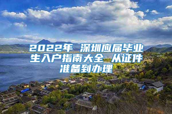 2022年 深圳应届毕业生入户指南大全 从证件准备到办理