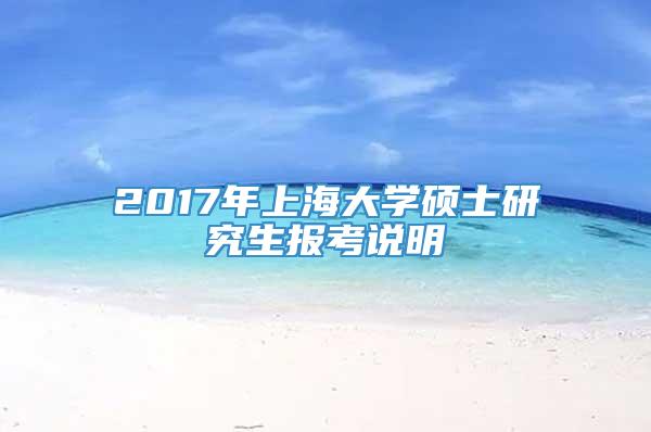 2017年上海大学硕士研究生报考说明