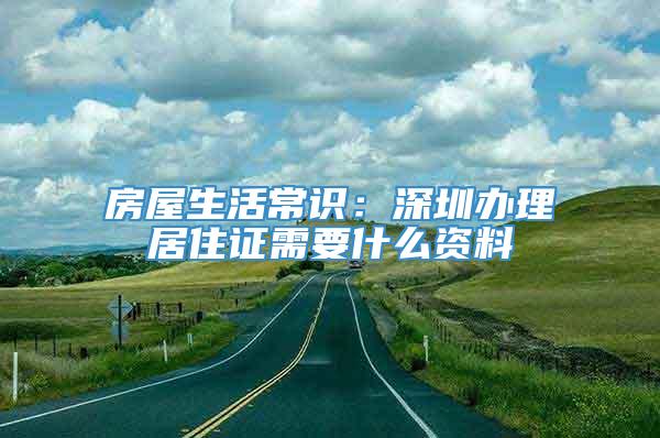 房屋生活常识：深圳办理居住证需要什么资料