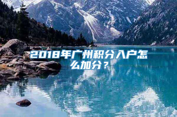 2018年广州积分入户怎么加分？