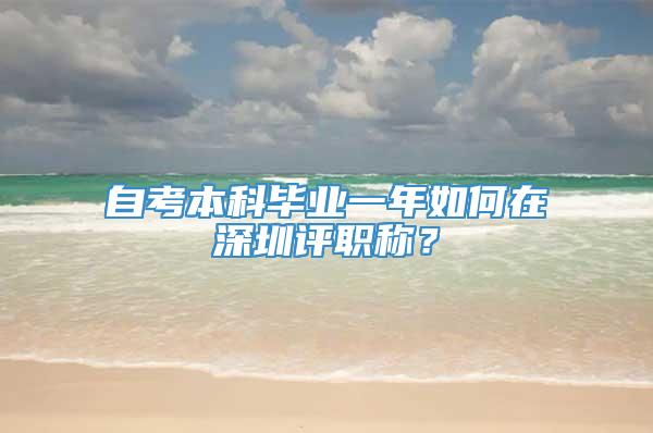 自考本科毕业一年如何在深圳评职称？