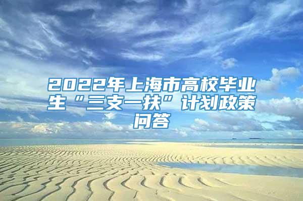 2022年上海市高校毕业生“三支一扶”计划政策问答