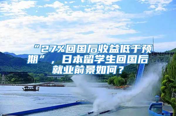 “27%回国后收益低于预期”，日本留学生回国后就业前景如何？