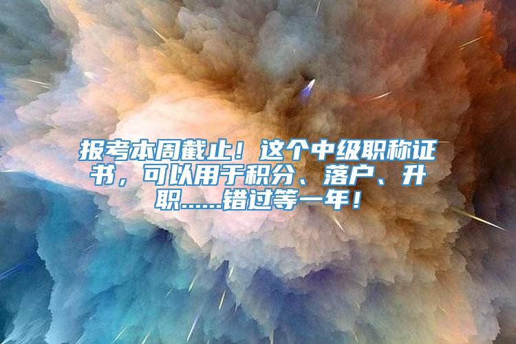 报考本周截止！这个中级职称证书，可以用于积分、落户、升职......错过等一年！