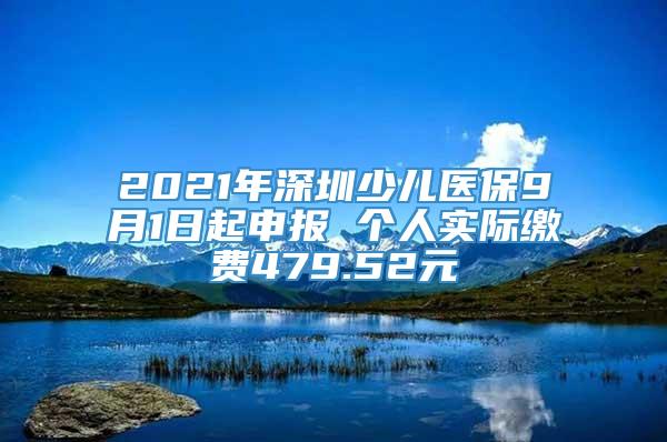 2021年深圳少儿医保9月1日起申报 个人实际缴费479.52元