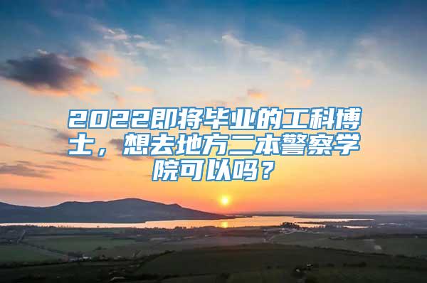 2022即将毕业的工科博士，想去地方二本警察学院可以吗？