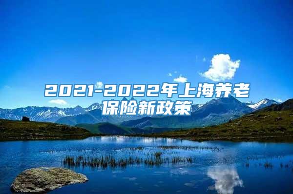 2021-2022年上海养老保险新政策