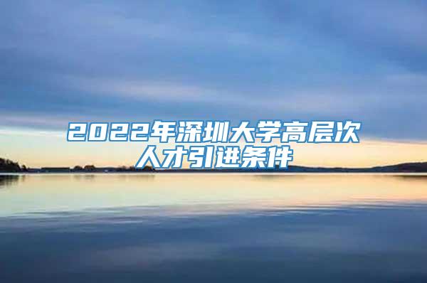 2022年深圳大学高层次人才引进条件