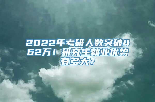 2022年考研人数突破462万！研究生就业优势有多大？