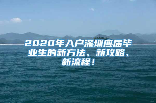 2020年入户深圳应届毕业生的新方法、新攻略、新流程！