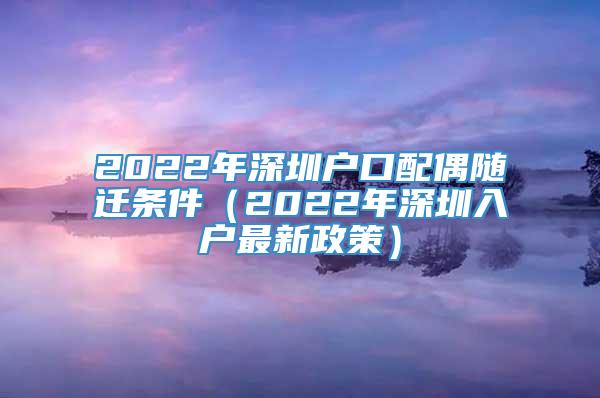 2022年深圳户口配偶随迁条件（2022年深圳入户最新政策）