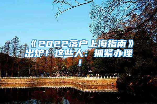 《2022落户上海指南》出炉！这些人：抓紧办理！