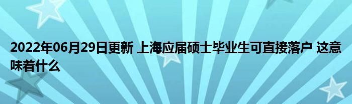 2022年06月29日更新 上海应届硕士毕业生可直接落户 这意味着什么