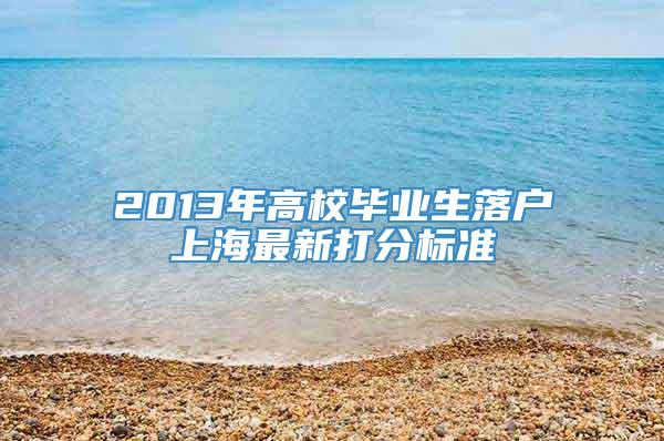 2013年高校毕业生落户上海最新打分标准