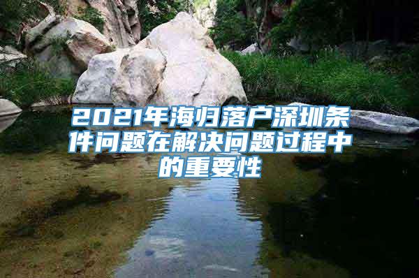 2021年海归落户深圳条件问题在解决问题过程中的重要性