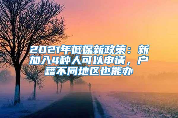 2021年低保新政策：新加入4种人可以申请，户籍不同地区也能办