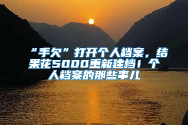 “手欠”打开个人档案，结果花5000重新建档！个人档案的那些事儿