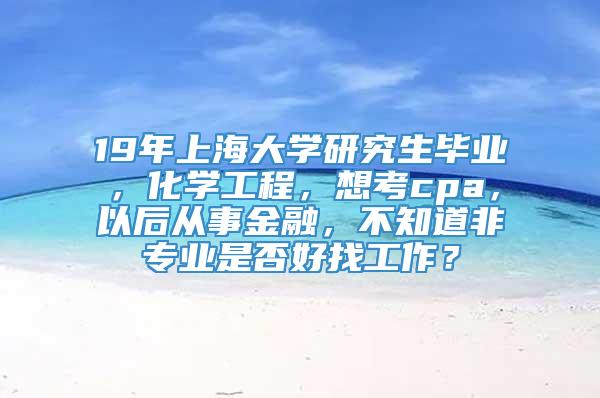 19年上海大学研究生毕业，化学工程，想考cpa，以后从事金融，不知道非专业是否好找工作？