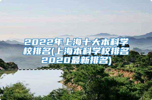 2022年上海十大本科学校排名(上海本科学校排名2020最新排名)