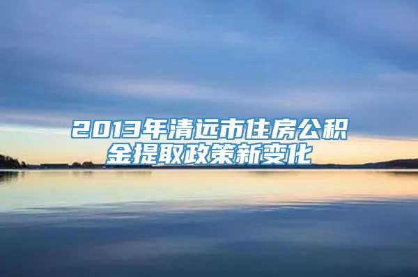 2013年清远市住房公积金提取政策新变化