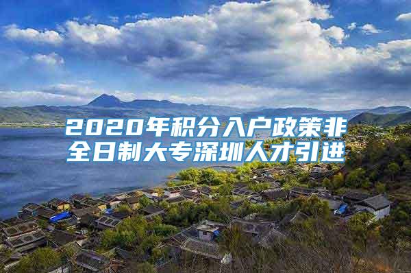 2020年积分入户政策非全日制大专深圳人才引进