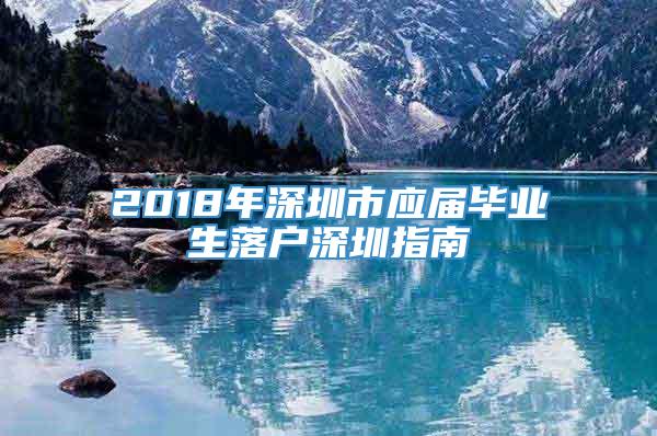 2018年深圳市应届毕业生落户深圳指南