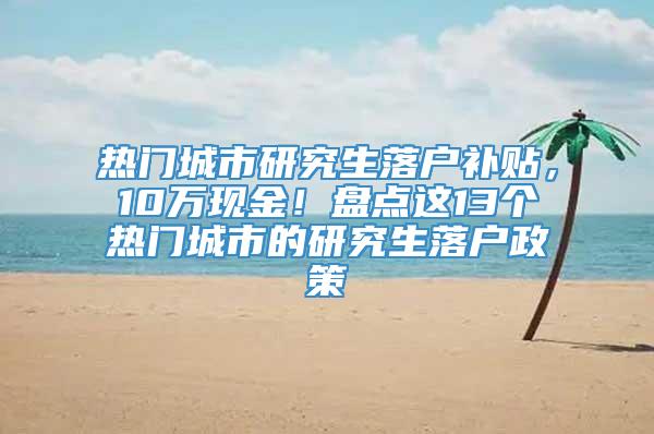 热门城市研究生落户补贴，10万现金！盘点这13个热门城市的研究生落户政策