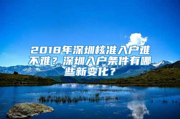 2018年深圳核准入户难不难？深圳入户条件有哪些新变化？