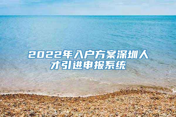 2022年入户方案深圳人才引进申报系统