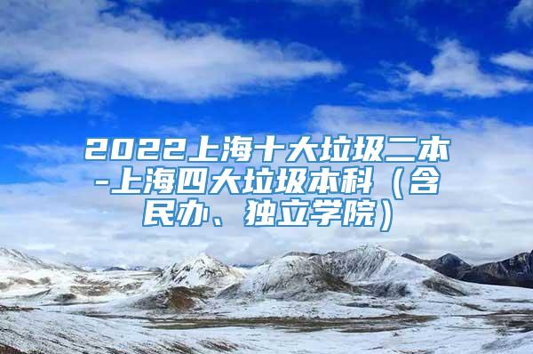 2022上海十大垃圾二本-上海四大垃圾本科（含民办、独立学院）