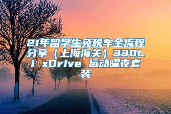 21年留学生免税车全流程分享（上海海关）330Li xDrive 运动曜夜套装