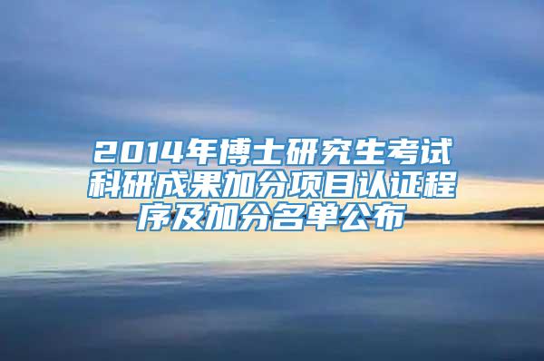 2014年博士研究生考试科研成果加分项目认证程序及加分名单公布