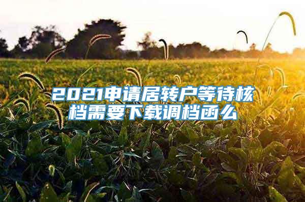 2021申请居转户等待核档需要下载调档函么