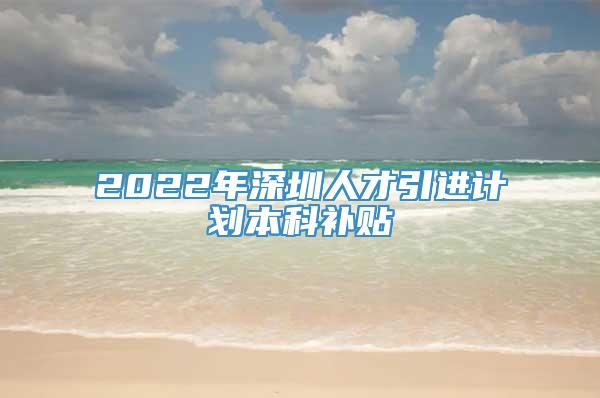 2022年深圳人才引进计划本科补贴