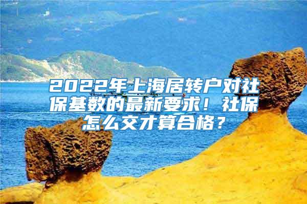 2022年上海居转户对社保基数的最新要求！社保怎么交才算合格？