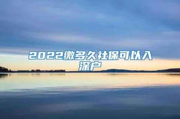 2022缴多久社保可以入深户