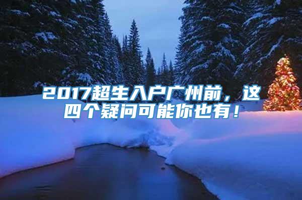 2017超生入户广州前，这四个疑问可能你也有！