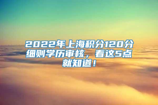 2022年上海积分120分细则学历审核，看这5点就知道！