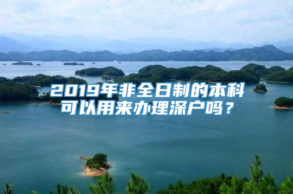 2019年非全日制的本科可以用来办理深户吗？