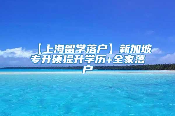 【上海留学落户】新加坡专升硕提升学历+全家落户