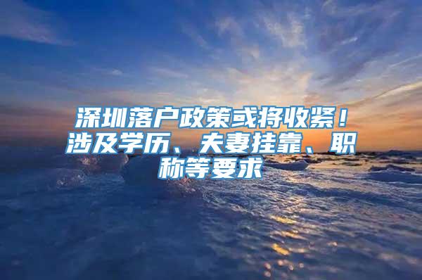 深圳落户政策或将收紧！涉及学历、夫妻挂靠、职称等要求