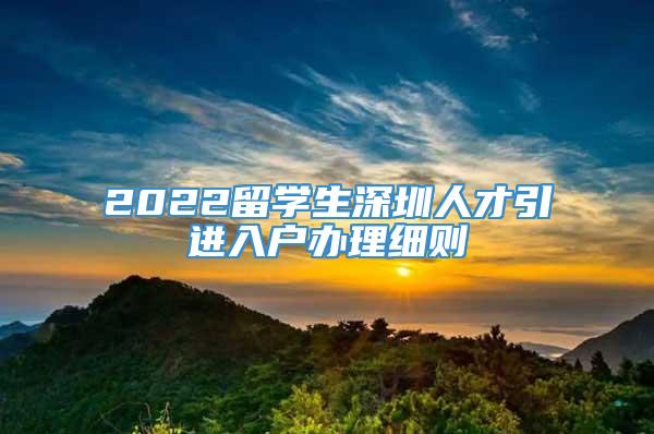 2022留学生深圳人才引进入户办理细则