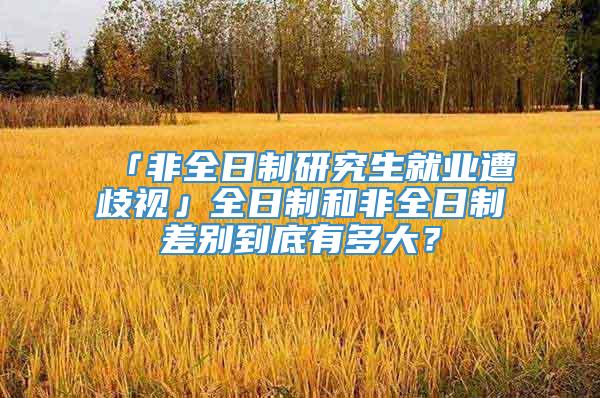 「非全日制研究生就业遭歧视」全日制和非全日制差别到底有多大？