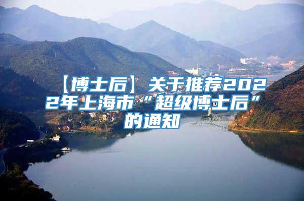 【博士后】关于推荐2022年上海市“超级博士后”的通知