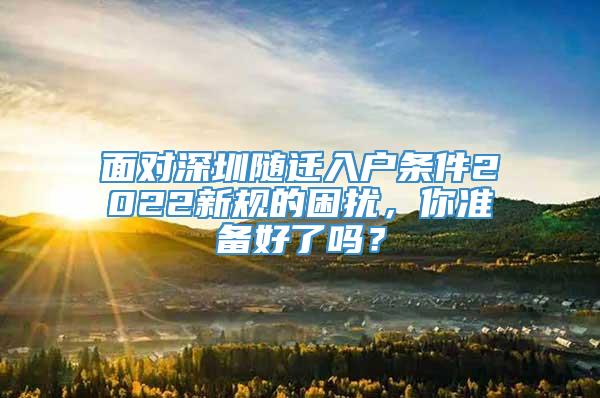 面对深圳随迁入户条件2022新规的困扰，你准备好了吗？