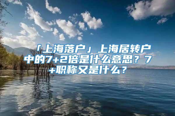 「上海落户」上海居转户中的7+2倍是什么意思？7+职称又是什么？