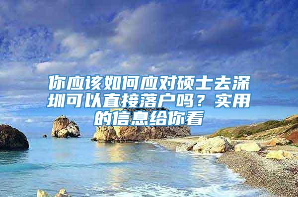 你应该如何应对硕士去深圳可以直接落户吗？实用的信息给你看