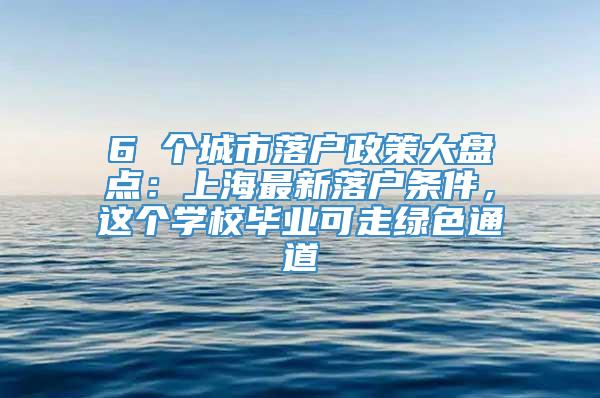 6 个城市落户政策大盘点：上海最新落户条件，这个学校毕业可走绿色通道