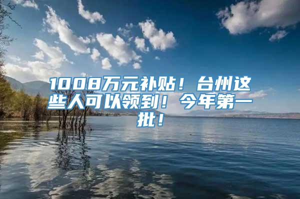 1008万元补贴！台州这些人可以领到！今年第一批！