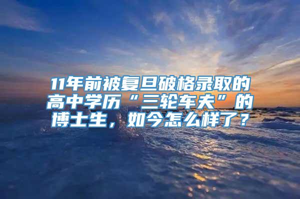 11年前被复旦破格录取的高中学历“三轮车夫”的博士生，如今怎么样了？